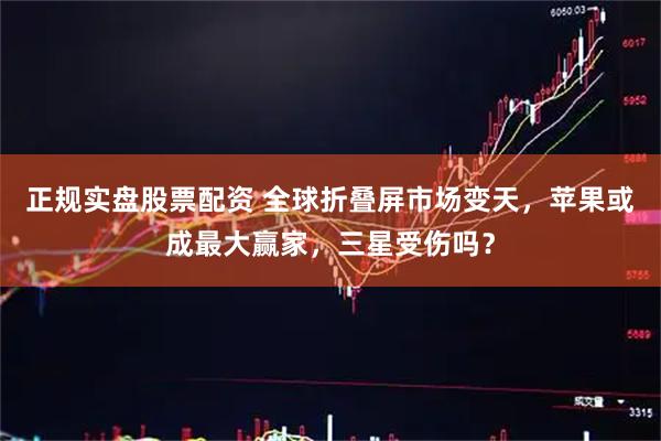 正规实盘股票配资 全球折叠屏市场变天，苹果或成最大赢家，三星受伤吗？